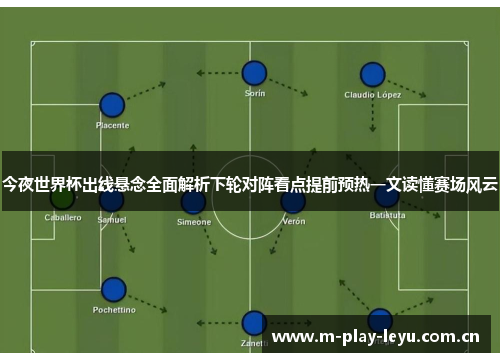 今夜世界杯出线悬念全面解析下轮对阵看点提前预热一文读懂赛场风云