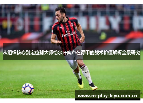 从组织核心到定位球大师恰尔汗奥卢在德甲的战术价值解析全景研究