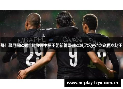 拜仁慕尼黑欧冠全胜登顶书写王朝新篇震撼欧洲足坛史诗之夜再次封王