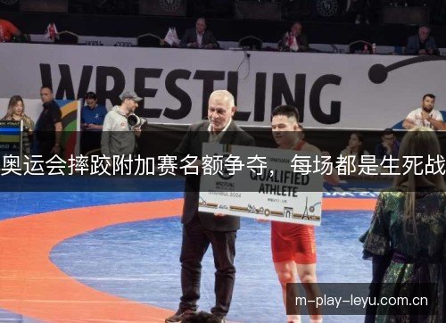 奥运会摔跤附加赛名额争夺,每场都是生死战 奥运会摔跤附加赛名额争夺,每场都是生死战