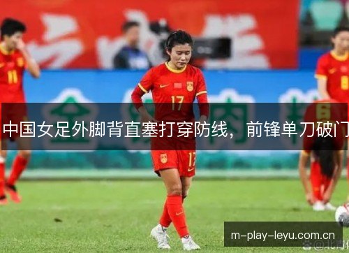 中国女足外脚背直塞打穿防线,前锋单刀破门 中国女足外脚背直塞打穿防线,前锋单刀破门